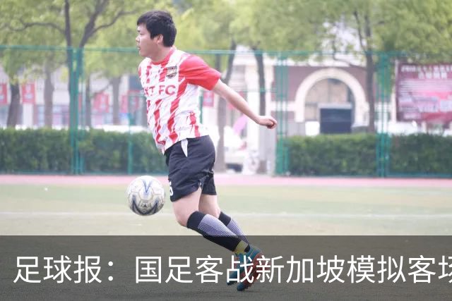 足球报：国足客战新加坡模拟客场比赛，考验球队发挥的稳定性